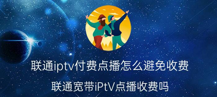 联通iptv付费点播怎么避免收费 联通宽带iPtV点播收费吗？